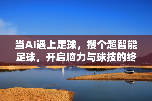 当AI遇上足球，搜个超智能足球，开启脑力与球技的终极对决