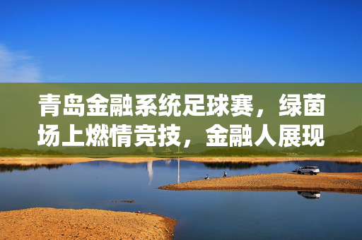 青岛金融系统足球赛，绿茵场上燃情竞技，金融人展现别样风采