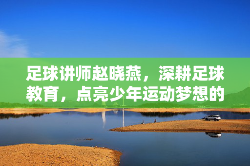 足球讲师赵晓燕，深耕足球教育，点亮少年运动梦想的引路人