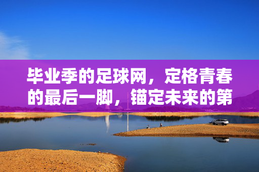 毕业季的足球网，定格青春的最后一脚，锚定未来的第一程