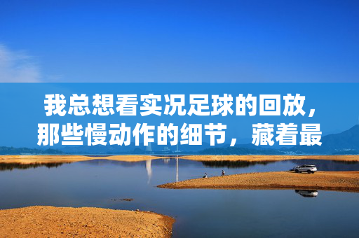 我总想看实况足球的回放，那些慢动作的细节，藏着最动人的足球故事