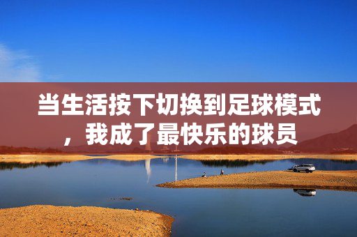当生活按下切换到足球模式，我成了最快乐的球员