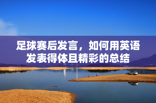 足球赛后发言，如何用英语发表得体且精彩的总结