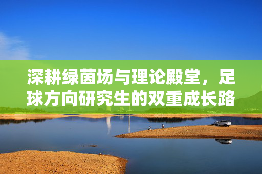深耕绿茵场与理论殿堂，足球方向研究生的双重成长路径——从球员到学者，在足球运动中探索无限可能