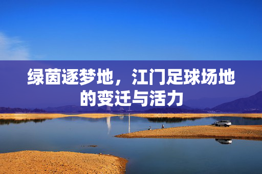 绿茵逐梦地，江门足球场地的变迁与活力