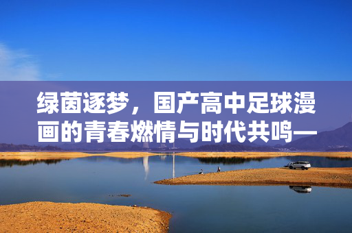 绿茵逐梦，国产高中足球漫画的青春燃情与时代共鸣——国产高中足球漫画的破圈之路