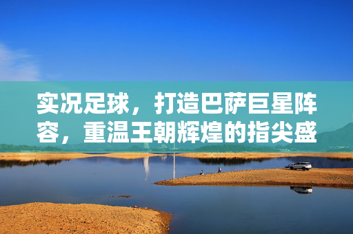 实况足球，打造巴萨巨星阵容，重温王朝辉煌的指尖盛宴