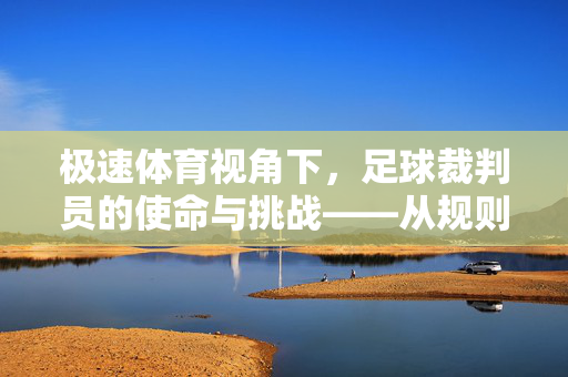 极速体育视角下，足球裁判员的使命与挑战——从规则执行到赛场公平的守护者