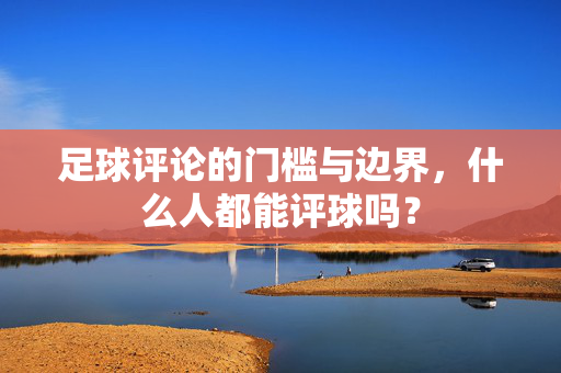 足球评论的门槛与边界，什么人都能评球吗？