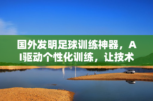 国外发明足球训练神器，AI驱动个性化训练，让技术突破瓶颈，AI驱动足球训练神器，个性化训练助力技术突破瓶颈