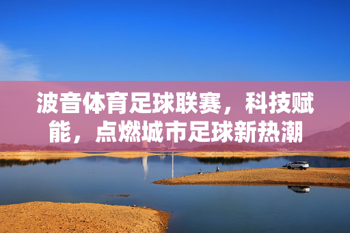 波音体育足球联赛，科技赋能，点燃城市足球新热潮