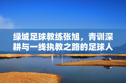 绿城足球教练张旭，青训深耕与一线执教之路的足球人生