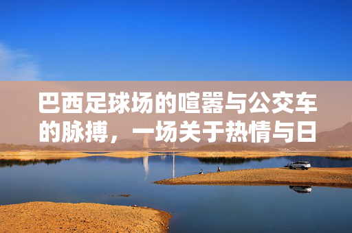 巴西足球场的喧嚣与公交车的脉搏，一场关于热情与日常的交响