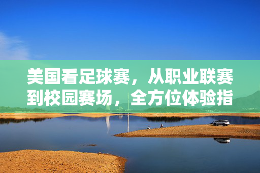 美国看足球赛，从职业联赛到校园赛场，全方位体验指南