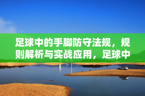 足球中的手脚防守法规，规则解析与实战应用，足球中的手脚防守规则解析与实战应用