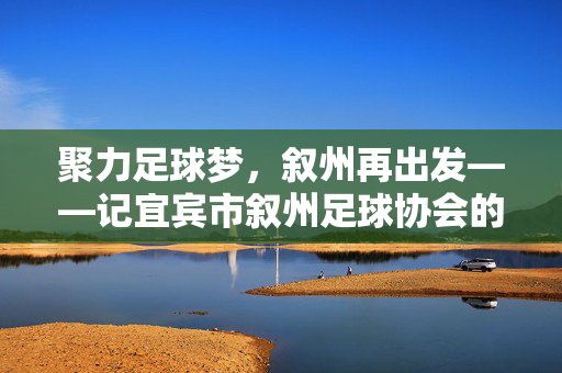 聚力足球梦，叙州再出发——记宜宾市叙州足球协会的使命与担当