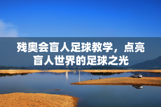残奥会盲人足球教学，点亮盲人世界的足球之光