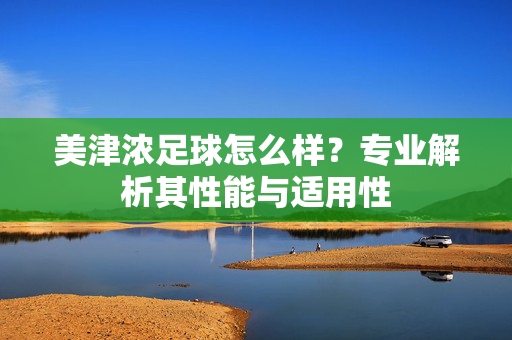 美津浓足球怎么样？专业解析其性能与适用性