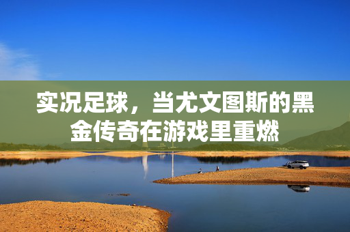 实况足球，当尤文图斯的黑金传奇在游戏里重燃