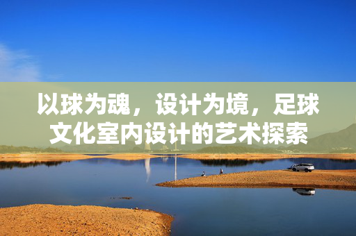 以球为魂，设计为境，足球文化室内设计的艺术探索