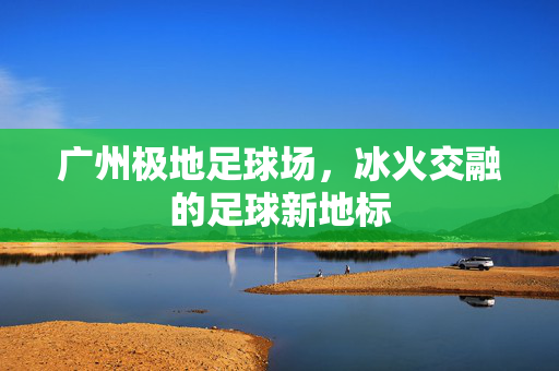 广州极地足球场，冰火交融的足球新地标