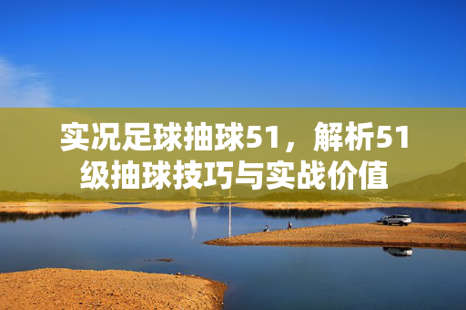 实况足球抽球51，解析51级抽球技巧与实战价值