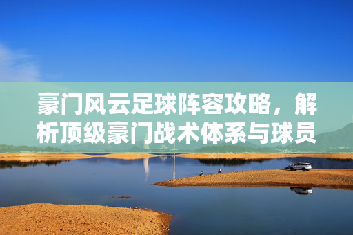 豪门风云足球阵容攻略，解析顶级豪门战术体系与球员配置策略
