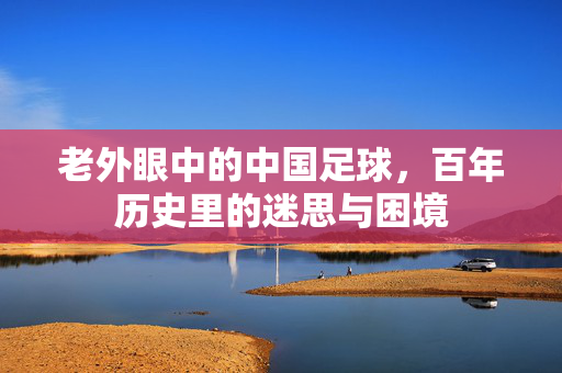 老外眼中的中国足球，百年历史里的迷思与困境