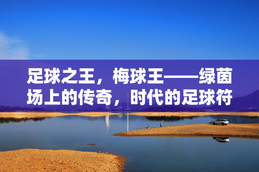 足球之王，梅球王——绿茵场上的传奇，时代的足球符号