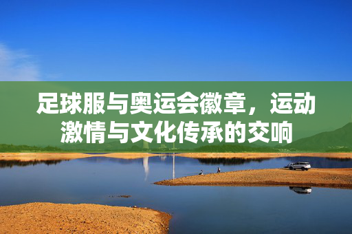 足球服与奥运会徽章，运动激情与文化传承的交响