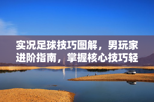 实况足球技巧图解，男玩家进阶指南，掌握核心技巧轻松制胜