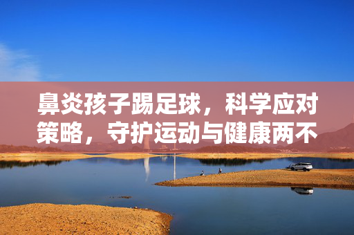 鼻炎孩子踢足球，科学应对策略，守护运动与健康两不误