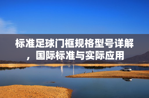 标准足球门框规格型号详解，国际标准与实际应用