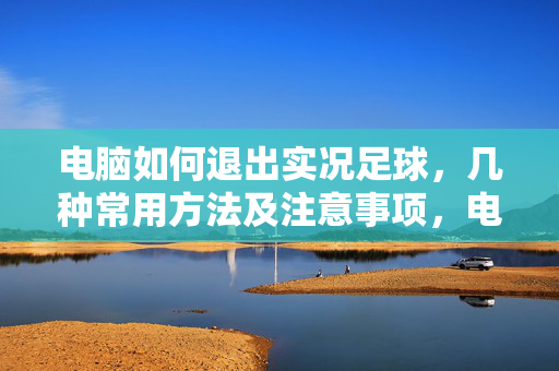 电脑如何退出实况足球，几种常用方法及注意事项，电脑退出实况足球，几种常用方法及注意事项