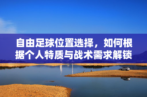 自由足球位置选择，如何根据个人特质与战术需求解锁最佳位置，自由足球位置选择，如何根据个人特质与战术需求解锁最佳位置