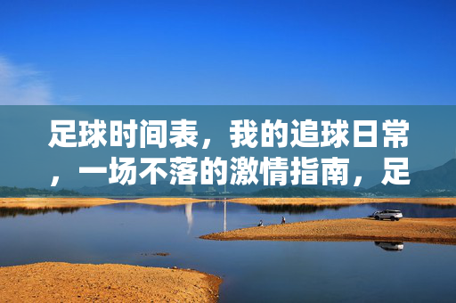 足球时间表，我的追球日常，一场不落的激情指南，足球时间表，一场不落的追球日常激情指南