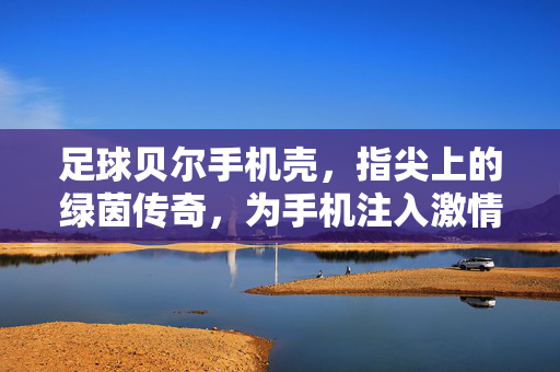 足球贝尔手机壳，指尖上的绿茵传奇，为手机注入激情与力量，足球贝尔手机壳，指尖上的绿茵传奇，为手机注入激情与力量