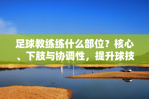 足球教练练什么部位？核心、下肢与协调性，提升球技的关键身体部位训练指南