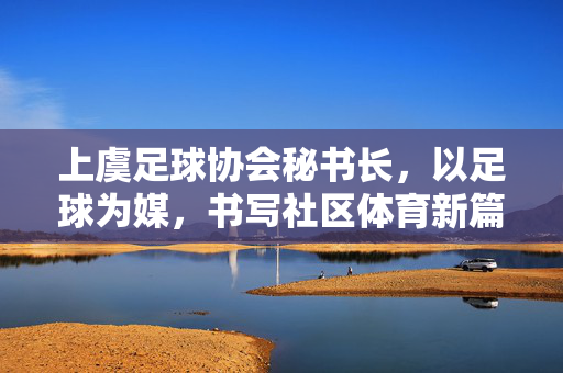 上虞足球协会秘书长，以足球为媒，书写社区体育新篇章