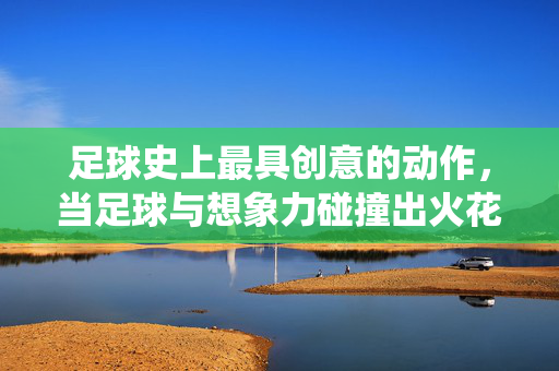 足球史上最具创意的动作，当足球与想象力碰撞出火花——从传统技巧到现代杂技的创意演进，足球史上最具创意的动作，当足球与想象力碰撞出火花——从传统技巧到现代杂技的创意演进
