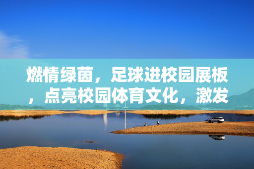 燃情绿茵，足球进校园展板，点亮校园体育文化，激发学生运动活力，燃情绿茵，足球进校园展板点亮校园体育文化，激发学生运动活力