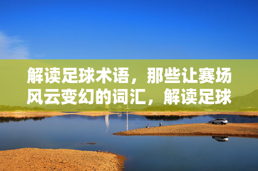 解读足球术语,那些让赛场风云变幻的词汇,解读足球术语,那些让赛场风云变幻的词汇