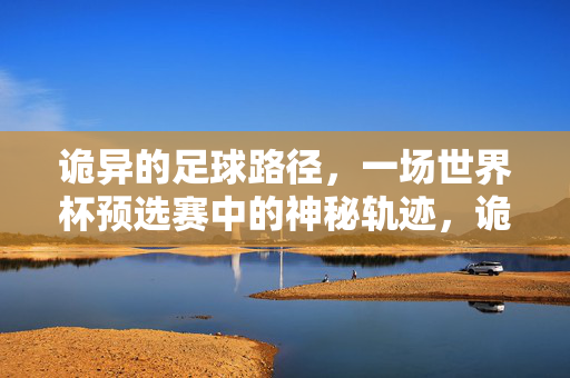 诡异的足球路径，一场世界杯预选赛中的神秘轨迹，诡异的足球路径，一场世界杯预选赛中的神秘轨迹