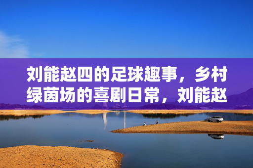刘能赵四的足球趣事，乡村绿茵场的喜剧日常，刘能赵四的足球趣事，乡村绿茵场的喜剧日常