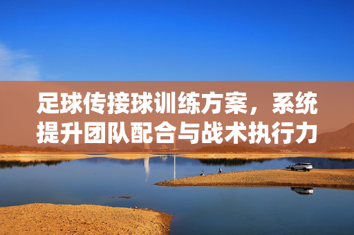 足球传接球训练方案，系统提升团队配合与战术执行力的训练指南，足球传接球训练方案，系统提升团队配合与战术执行力的训练指南