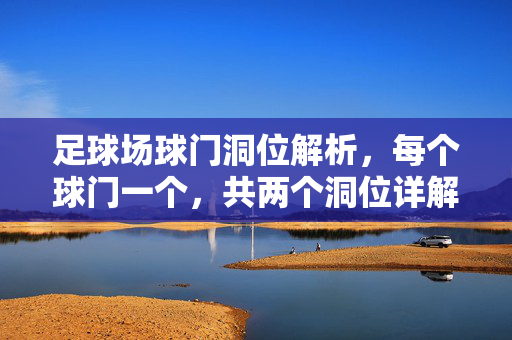 足球场球门洞位解析，每个球门一个，共两个洞位详解，足球场球门洞位解析，两个洞位详解（每个球门独立分析）