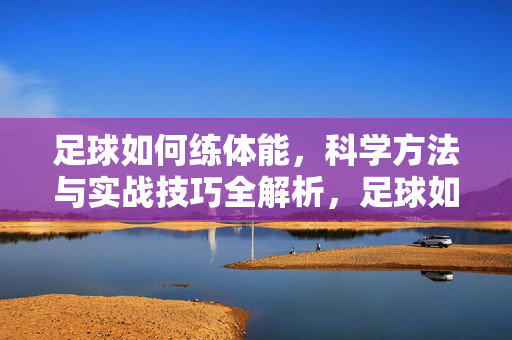 足球如何练体能，科学方法与实战技巧全解析，足球如何练体能，科学方法与实战技巧全解析