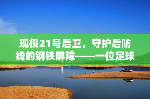 现役21号后卫，守护后防线的钢铁屏障——一位足球现役21号球员的赛场征程与职业坚守，现役21号后卫，守护后防线的钢铁屏障——一位足球现役21号球员的赛场征程与职业坚守