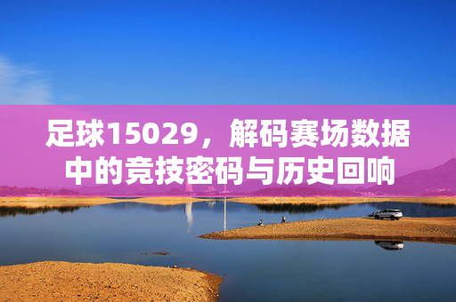足球15029，解码赛场数据中的竞技密码与历史回响