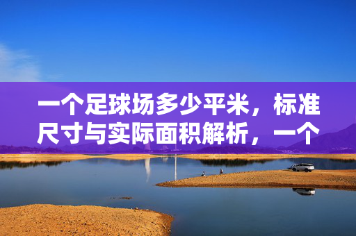 一个足球场多少平米，标准尺寸与实际面积解析，一个足球场多少平米，标准尺寸与实际面积解析